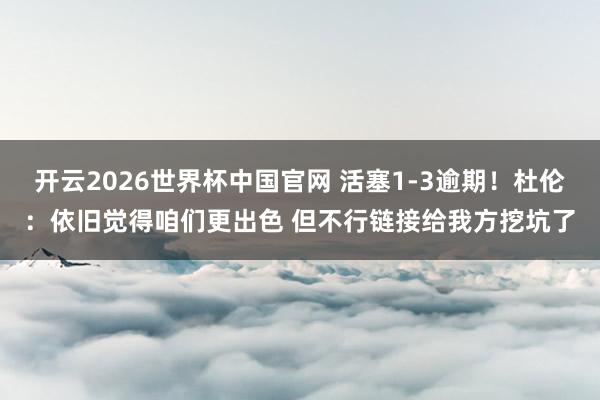 开云2026世界杯中国官网 活塞1-3逾期!杜伦:依旧觉得咱们更出色 但不行链接给我方挖坑了