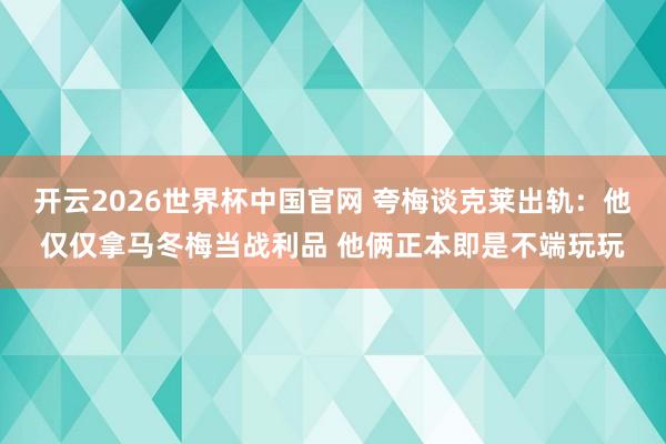 开云2026世界杯中国官网 夸梅谈克莱出轨:他仅仅拿马冬梅当战利品 他俩正本即是不端玩玩