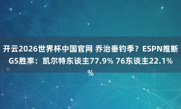 开云2026世界杯中国官网 乔治垂钓季？ESPN推断G5胜率：凯尔特东谈主77.9% 76东谈主22.1%