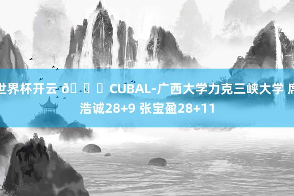 世界杯开云 🏀CUBAL-广西大学力克三峡大学 席浩诚28+9 张宝盈28+11