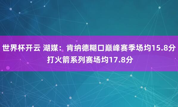 世界杯开云 湖媒：肯纳德糊口巅峰赛季场均15.8分 打火箭系列赛场均17.8分