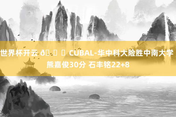 世界杯开云 🏀CUBAL-华中科大险胜中南大学 熊嘉俊30分 石丰铭22+8