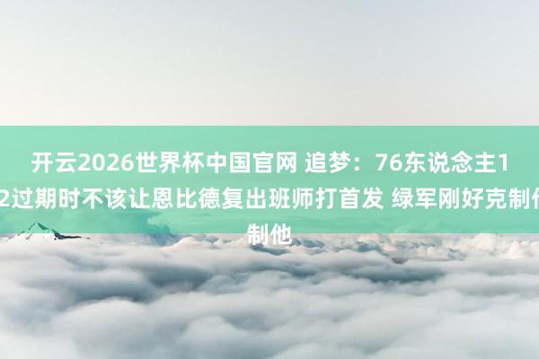 开云2026世界杯中国官网 追梦:76东说念主1-2过期时不该让恩比德复出班师打首发 绿军刚好克制他