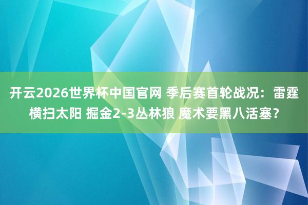 开云2026世界杯中国官网 季后赛首轮战况：雷霆横扫太阳 掘金2-3丛林狼 魔术要黑八活塞？