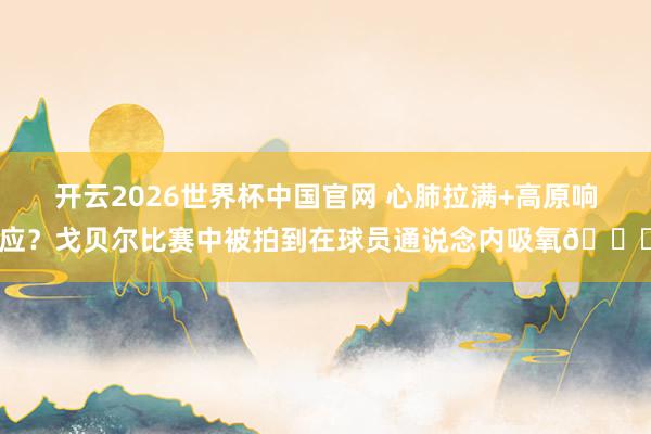 开云2026世界杯中国官网 心肺拉满+高原响应？戈贝尔比赛中被拍到在球员通说念内吸氧👀
