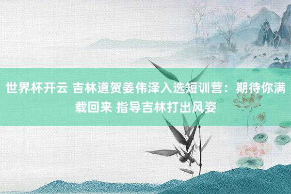 世界杯开云 吉林道贺姜伟泽入选短训营:期待你满载回来 指导吉林打出风姿