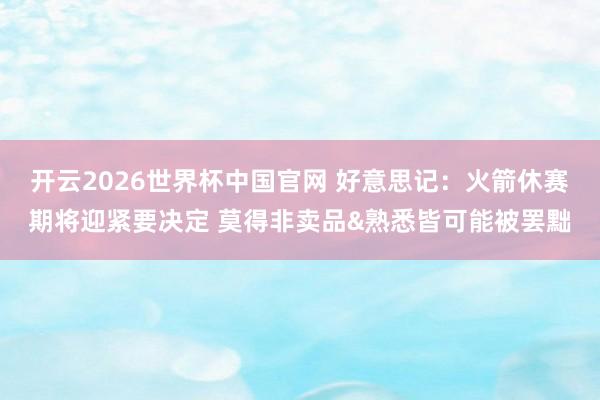 开云2026世界杯中国官网 好意思记：火箭休赛期将迎紧要决定 莫得非卖品&熟悉皆可能被罢黜