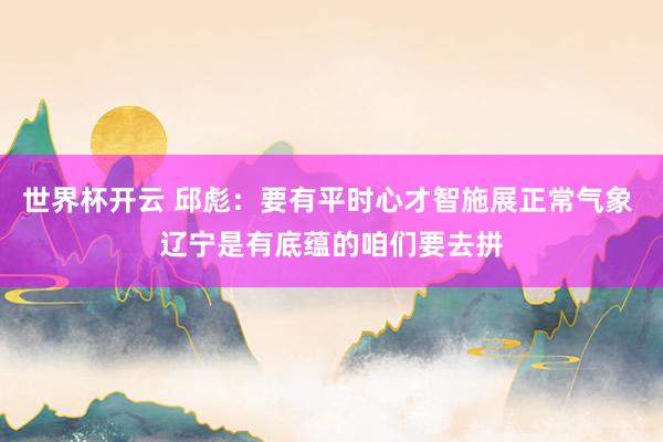 世界杯开云 邱彪：要有平时心才智施展正常气象 辽宁是有底蕴的咱们要去拼