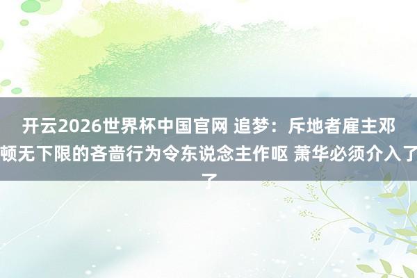 开云2026世界杯中国官网 追梦:斥地者雇主邓顿无下限的吝啬行为令东说念主作呕 萧华必须介入了