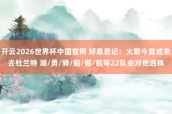 开云2026世界杯中国官网 好意思记:火箭今夏或来去杜兰特 湖/勇/骑/船/掘/凯等22队会对他迥殊