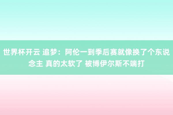 世界杯开云 追梦:阿伦一到季后赛就像换了个东说念主 真的太软了 被博伊尔斯不端打
