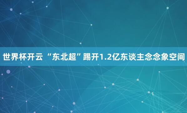 世界杯开云 “东北超”踢开1.2亿东谈主念念象空间