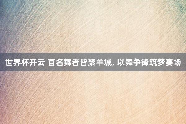 世界杯开云 百名舞者皆聚羊城, 以舞争锋筑梦赛场