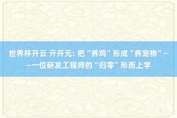 世界杯开云 亓开元: 把“养鸡”形成“养宠物”——一位研发工程师的“归零”形而上学