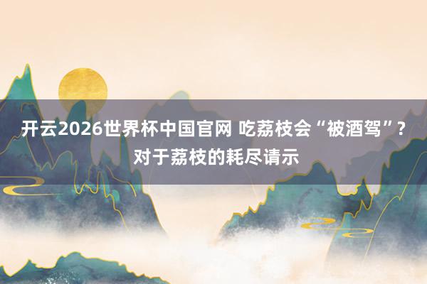 开云2026世界杯中国官网 吃荔枝会“被酒驾”? 对于荔枝的耗尽请示