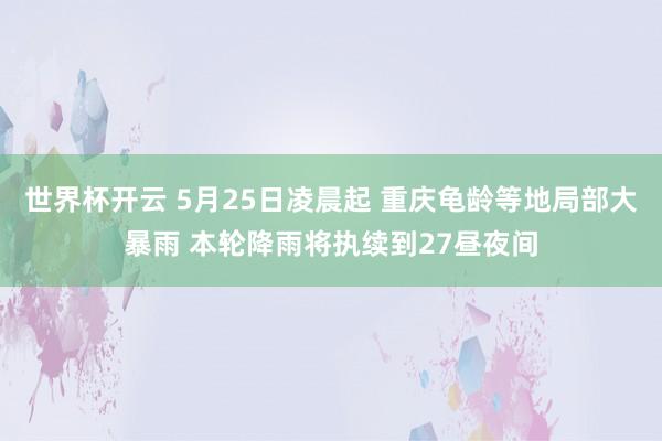 世界杯开云 5月25日凌晨起 重庆龟龄等地局部大暴雨 本轮降雨将执续到27昼夜间