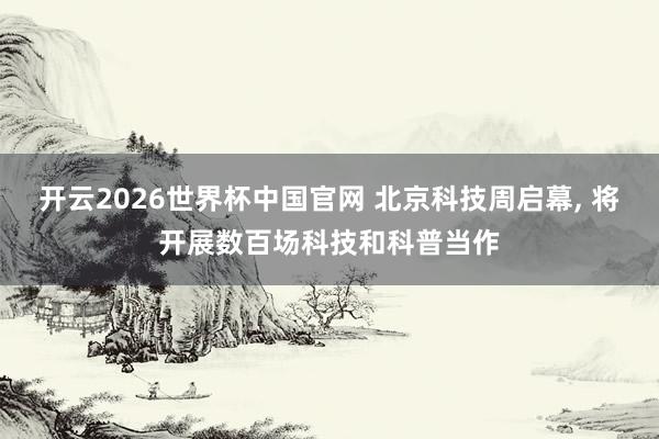 开云2026世界杯中国官网 北京科技周启幕, 将开展数百场科技和科普当作
