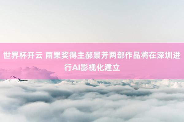 世界杯开云 雨果奖得主郝景芳两部作品将在深圳进行AI影视化建立