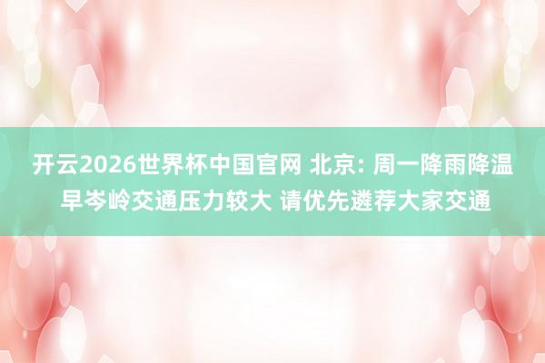 开云2026世界杯中国官网 北京: 周一降雨降温 早岑岭交通压力较大 请优先遴荐大家交通