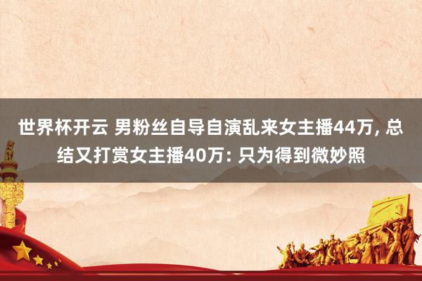 世界杯开云 男粉丝自导自演乱来女主播44万, 总结又打赏女主播40万: 只为得到微妙照