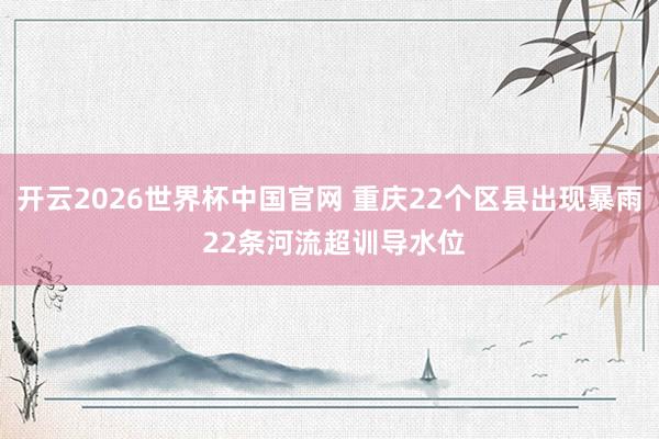 开云2026世界杯中国官网 重庆22个区县出现暴雨 22条河流超训导水位