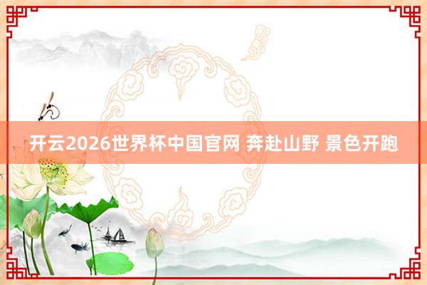 开云2026世界杯中国官网 奔赴山野 景色开跑