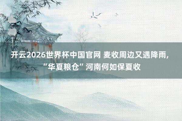 开云2026世界杯中国官网 麦收周边又遇降雨, “华夏粮仓”河南何如保夏收