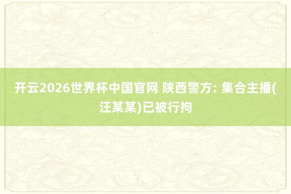 开云2026世界杯中国官网 陕西警方: 集合主播(汪某某)已被行拘