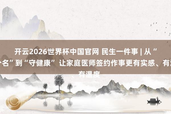 开云2026世界杯中国官网 民生一件事 | 从“签个名”到“守健康” 让家庭医师签约作事更有实感、有温度