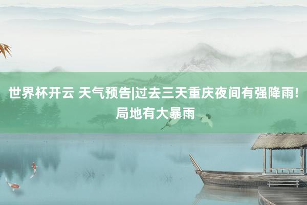 世界杯开云 天气预告|过去三天重庆夜间有强降雨! 局地有大暴雨