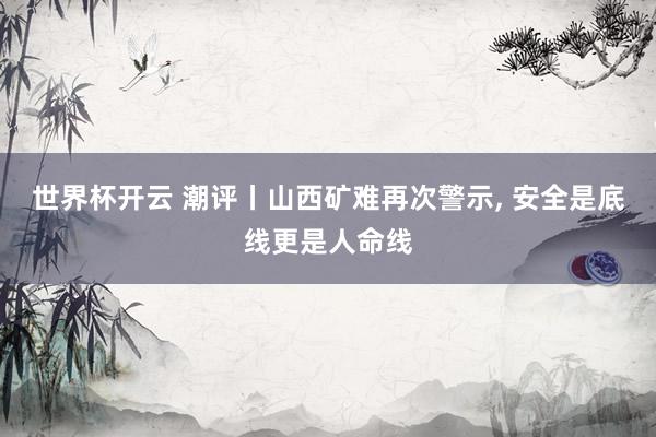 世界杯开云 潮评丨山西矿难再次警示, 安全是底线更是人命线