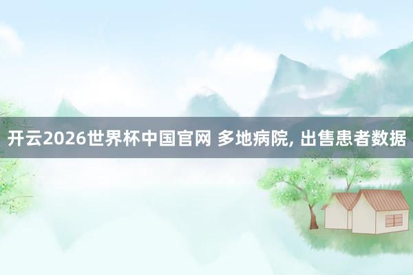 开云2026世界杯中国官网 多地病院, 出售患者数据