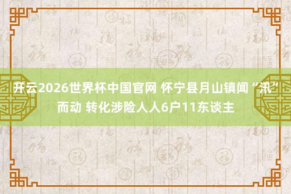 开云2026世界杯中国官网 怀宁县月山镇闻“汛”而动 转化涉险人人6户11东谈主