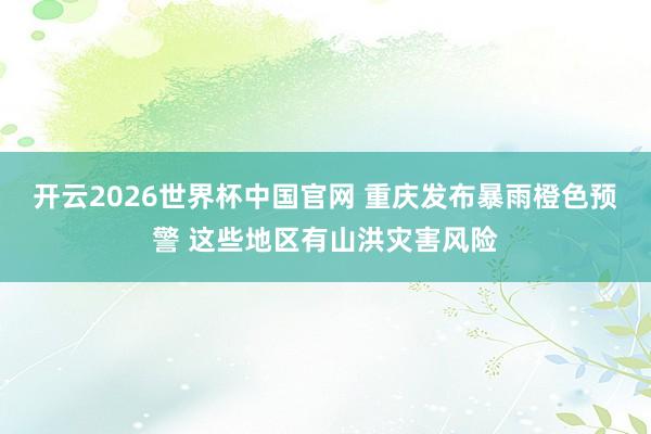 开云2026世界杯中国官网 重庆发布暴雨橙色预警 这些地区有山洪灾害风险