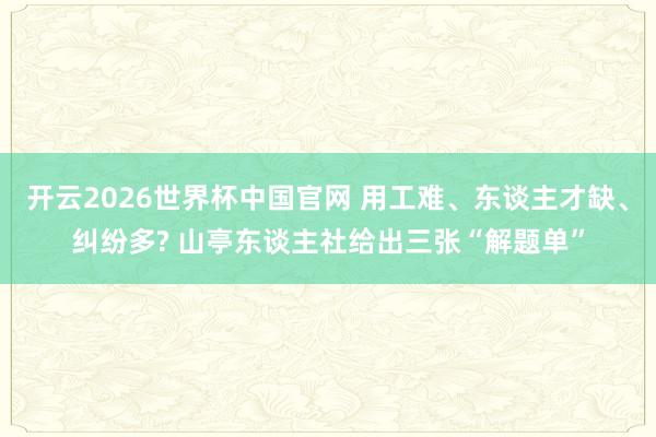 开云2026世界杯中国官网 用工难、东谈主才缺、纠纷多? 山亭东谈主社给出三张“解题单”