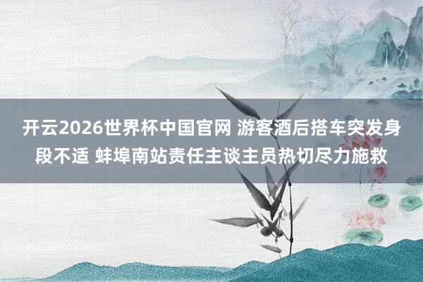 开云2026世界杯中国官网 游客酒后搭车突发身段不适 蚌埠南站责任主谈主员热切尽力施救