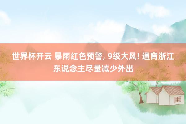 世界杯开云 暴雨红色预警, 9级大风! 通宵浙江东说念主尽量减少外出