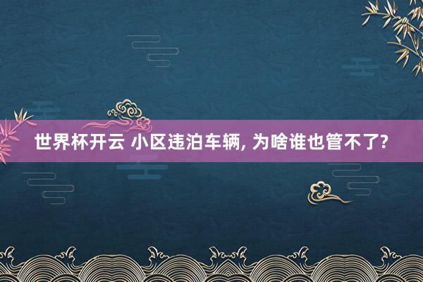 世界杯开云 小区违泊车辆, 为啥谁也管不了?