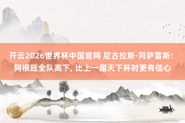 开云2026世界杯中国官网 尼古拉斯·冈萨雷斯: 阿根廷全队高下, 比上一届天下杯时更有信心