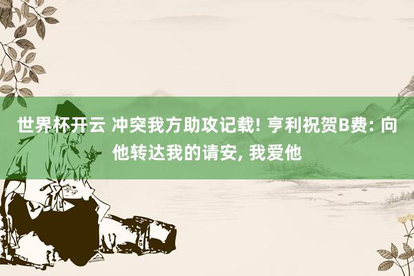 世界杯开云 冲突我方助攻记载! 亨利祝贺B费: 向他转达我的请安， 我爱他