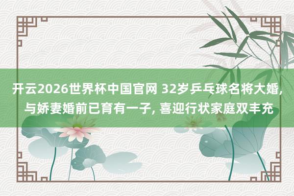 开云2026世界杯中国官网 32岁乒乓球名将大婚, 与娇妻婚前已育有一子, 喜迎行状家庭双丰充