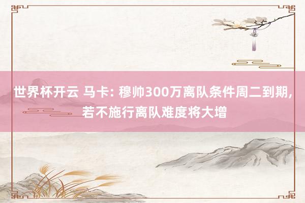 世界杯开云 马卡: 穆帅300万离队条件周二到期, 若不施行离队难度将大增