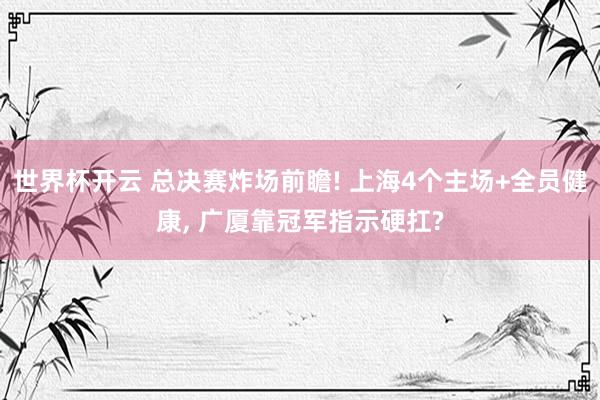世界杯开云 总决赛炸场前瞻! 上海4个主场+全员健康, 广厦靠冠军指示硬扛?