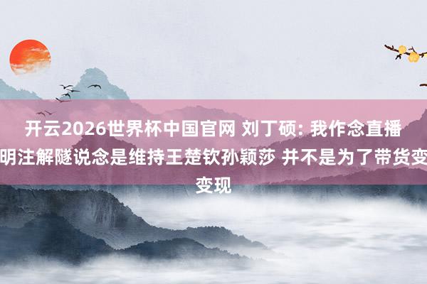 开云2026世界杯中国官网 刘丁硕: 我作念直播证明注解隧说念是维持王楚钦孙颖莎 并不是为了带货变现