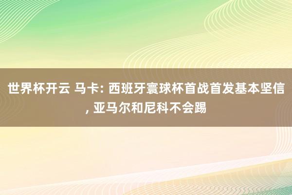 世界杯开云 马卡: 西班牙寰球杯首战首发基本坚信, 亚马尔和尼科不会踢
