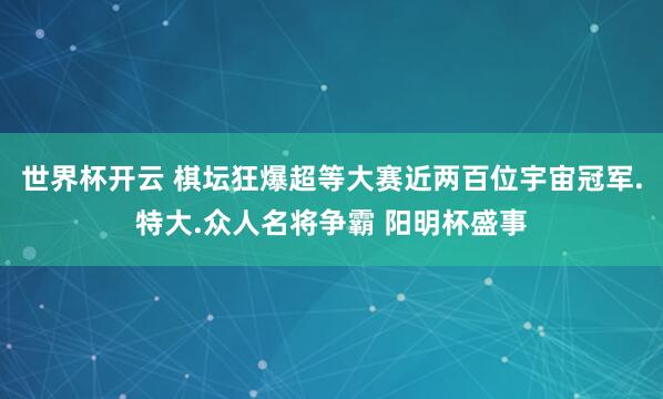 世界杯开云 棋坛狂爆超等大赛近两百位宇宙冠军.特大.众人名将争霸 阳明杯盛事