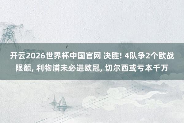 开云2026世界杯中国官网 决胜! 4队争2个欧战限额, 利物浦未必进欧冠, 切尔西或亏本千万
