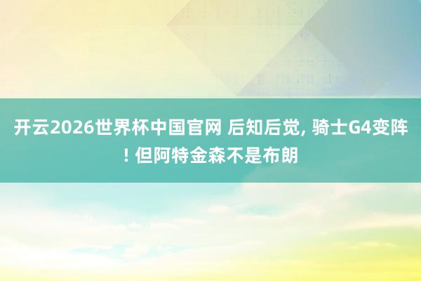 开云2026世界杯中国官网 后知后觉, 骑士G4变阵! 但阿特金森不是布朗