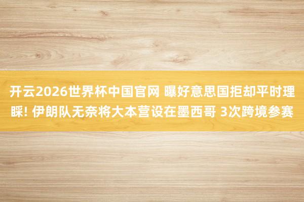 开云2026世界杯中国官网 曝好意思国拒却平时理睬! 伊朗队无奈将大本营设在墨西哥 3次跨境参赛