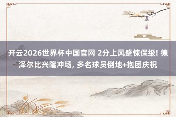 开云2026世界杯中国官网 2分上风蹙悚保级! 德泽尔比兴隆冲场，<a href=